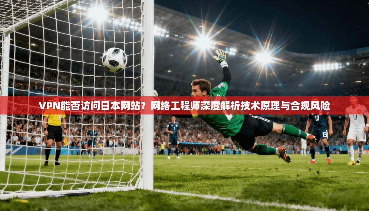 VPN能否访问日本网站？网络工程师深度解析技术原理与合规风险