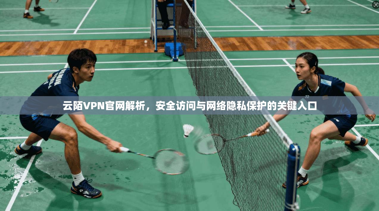 云陌VPN官网解析,安全访问与网络隐私保护的关键入口 云陌VPN官网解析,安全访问与网络隐私保护的关键入口