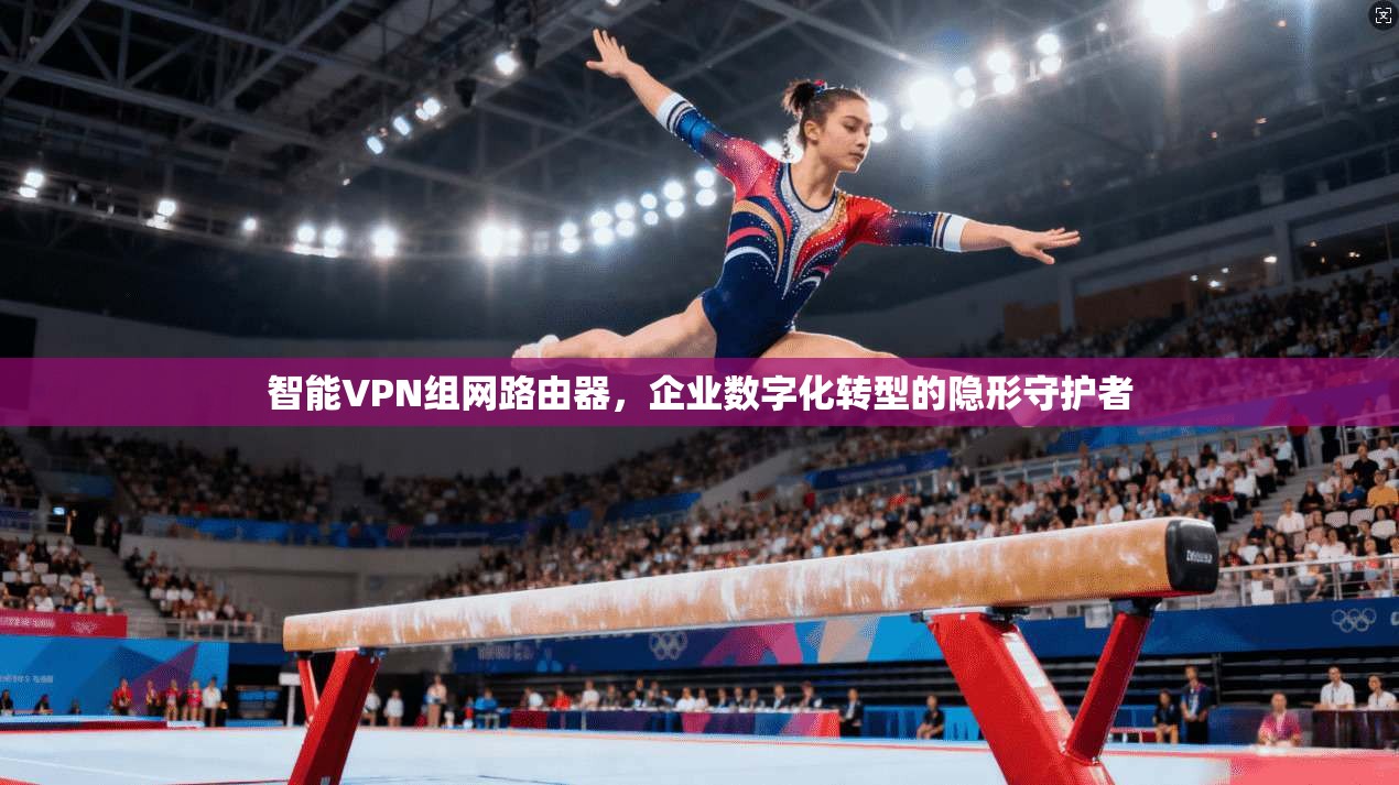 智能VPN组网路由器,企业数字化转型的隐形守护者 智能VPN组网路由器,企业数字化转型的隐形守护者