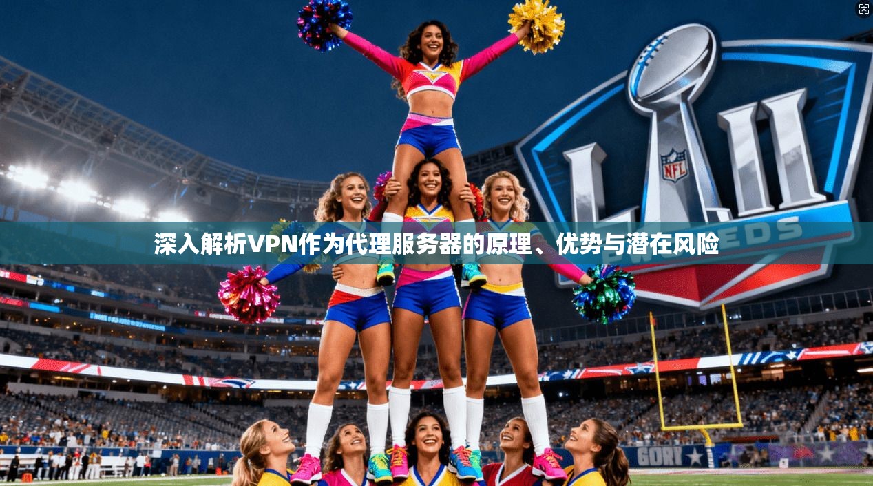深入解析VPN作为代理服务器的原理、优势与潜在风险 深入解析VPN作为代理服务器的原理、优势与潜在风险