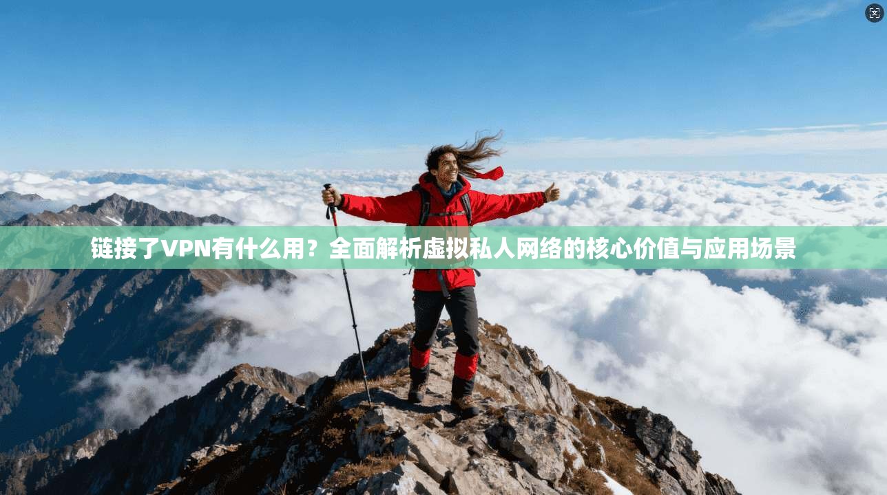 链接了VPN有什么用?全面解析虚拟私人网络的核心价值与应用场景 链接了VPN有什么用?全面解析虚拟私人网络的核心价值与应用场景