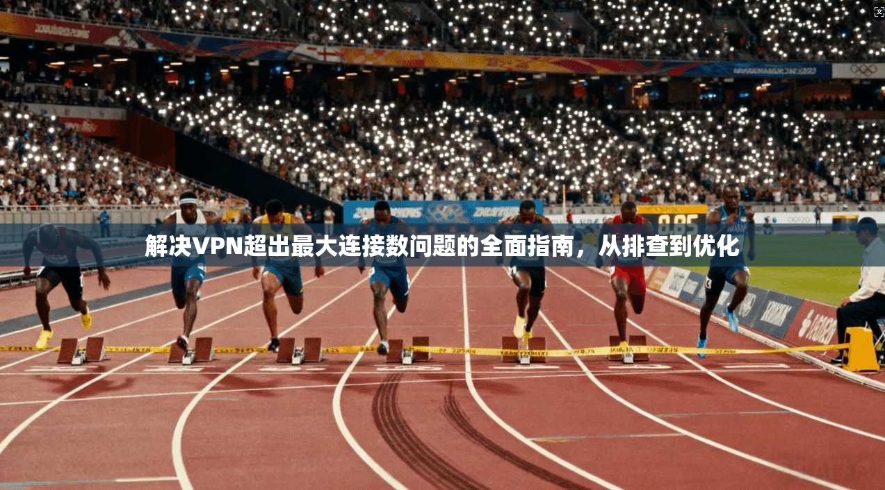 解决VPN超出最大连接数问题的全面指南，从排查到优化