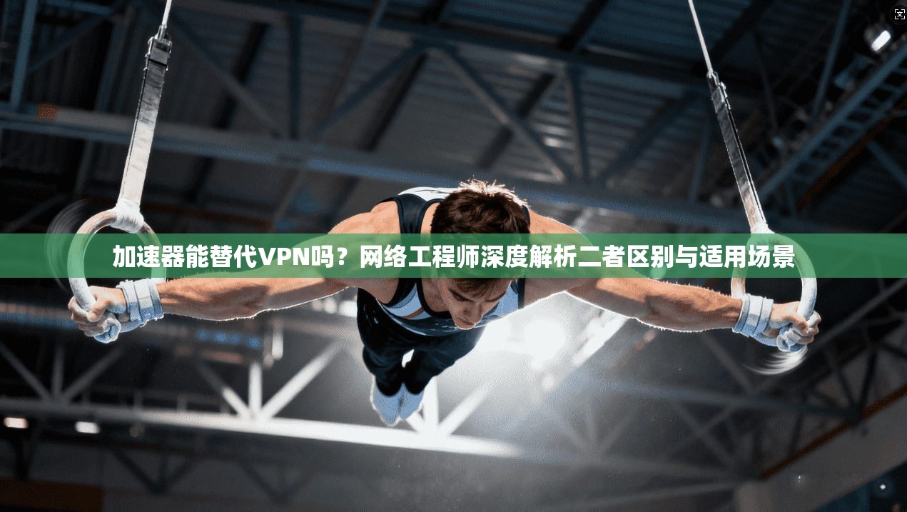 加速器能替代VPN吗?网络工程师深度解析二者区别与适用场景 加速器能替代VPN吗?网络工程师深度解析二者区别与适用场景