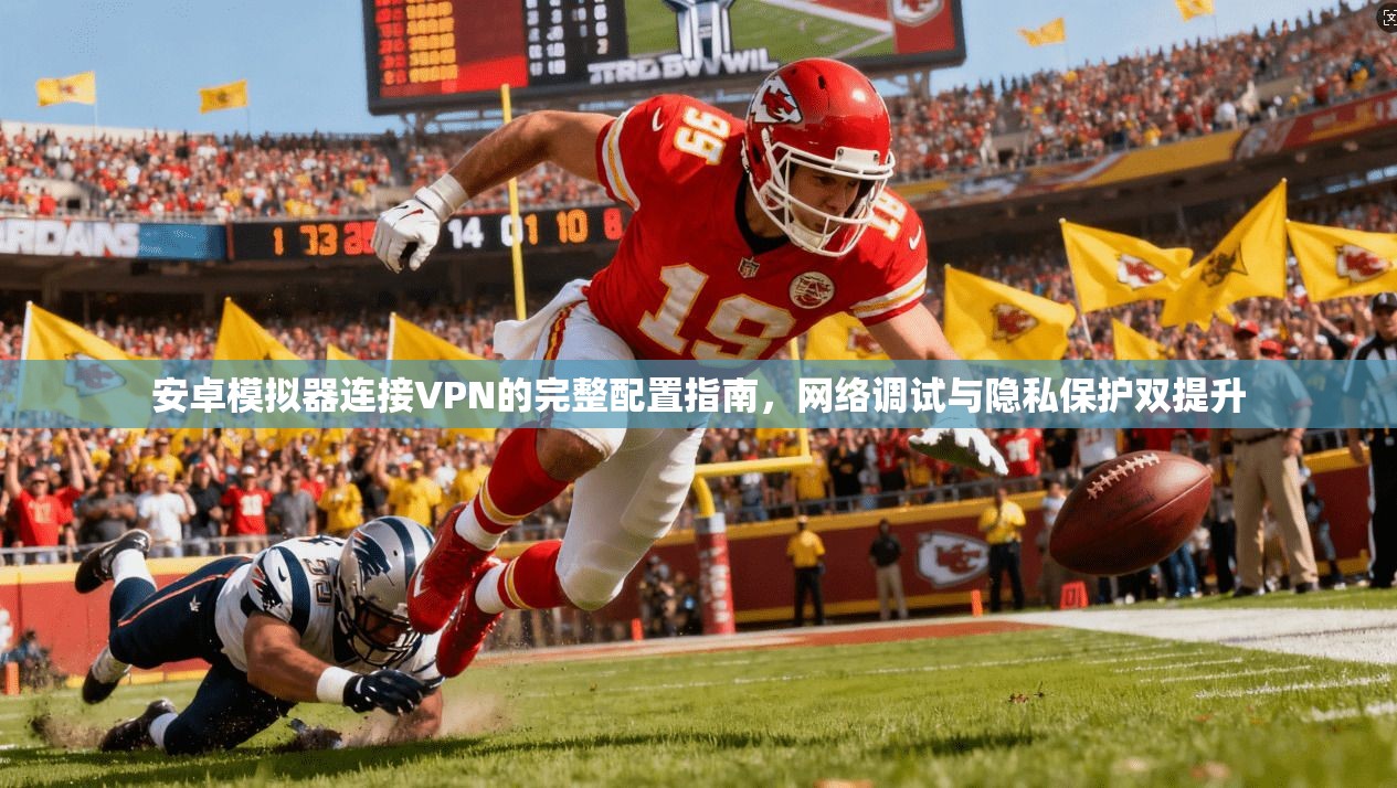 安卓模拟器连接VPN的完整配置指南，网络调试与隐私保护双提升