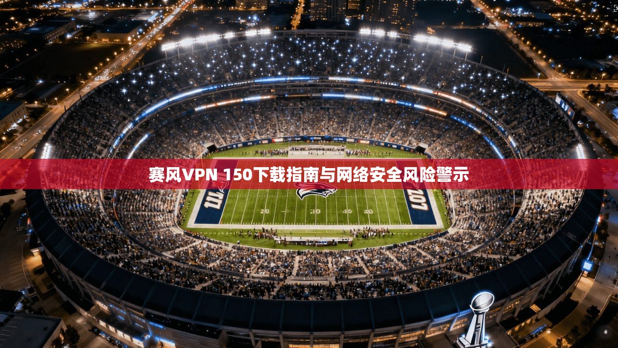赛风VPN 150下载指南与网络安全风险警示 赛风VPN 150下载指南与网络安全风险警示