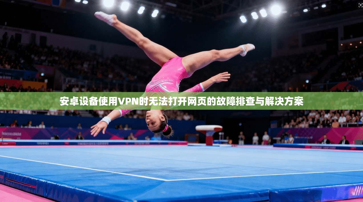 安卓设备使用VPN时无法打开网页的故障排查与解决方案