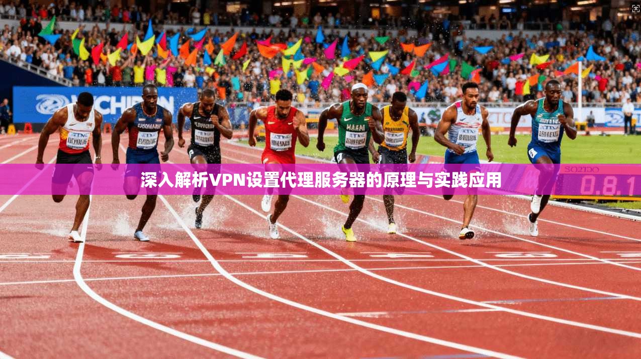 深入解析VPN设置代理服务器的原理与实践应用