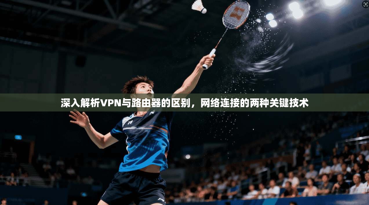 深入解析VPN与路由器的区别,网络连接的两种关键技术 深入解析VPN与路由器的区别,网络连接的两种关键技术