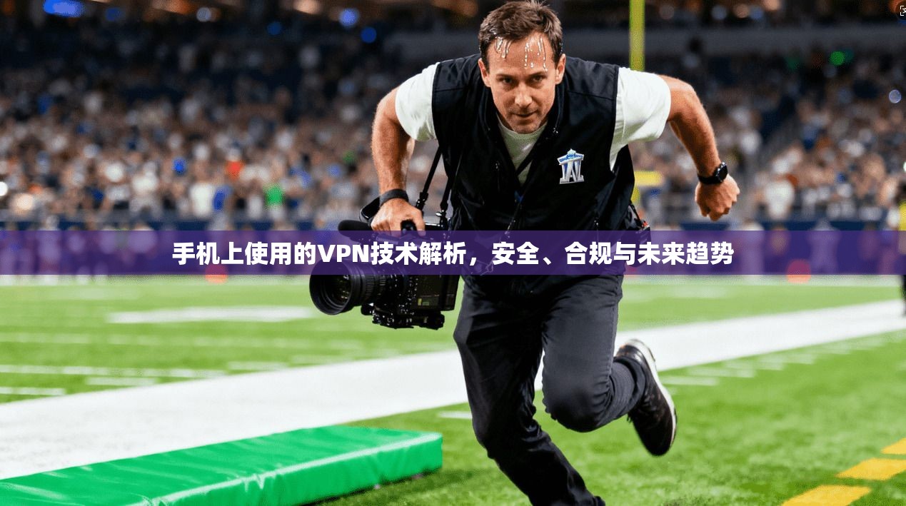 手机上使用的VPN技术解析，安全、合规与未来趋势