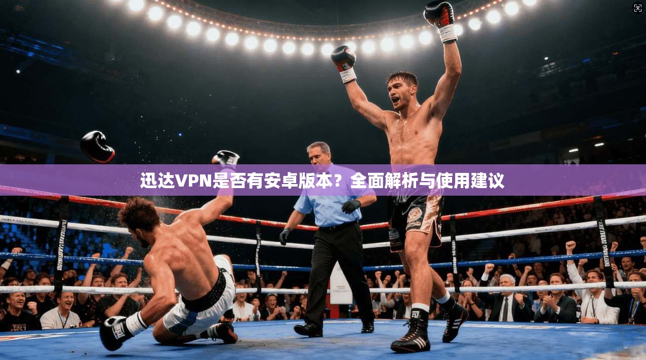 迅达VPN是否有安卓版本？全面解析与使用建议