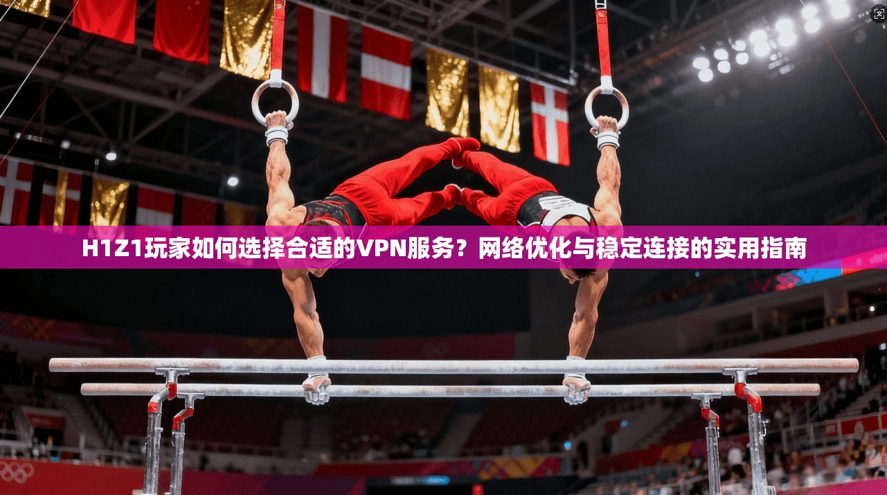 H1Z1玩家如何选择合适的VPN服务?网络优化与稳定连接的实用指南 H1Z1玩家如何选择合适的VPN服务?网络优化与稳定连接的实用指南