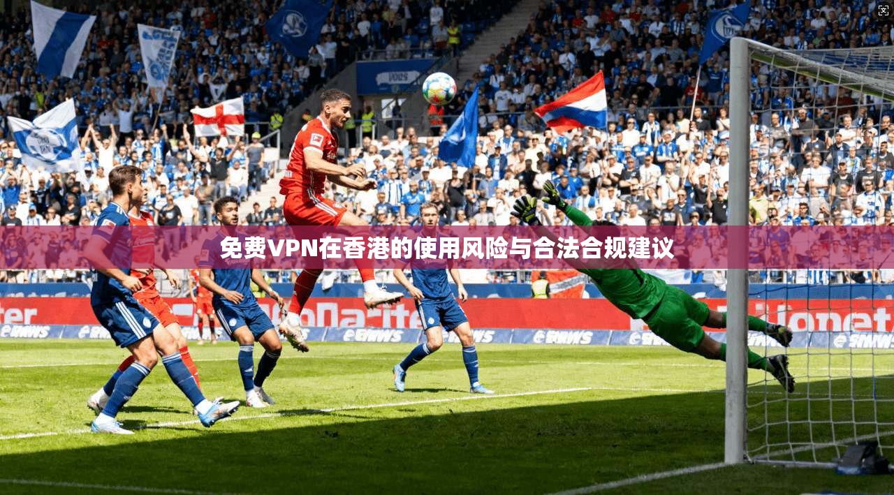 免费VPN在香港的使用风险与合法合规建议 免费VPN在香港的使用风险与合法合规建议