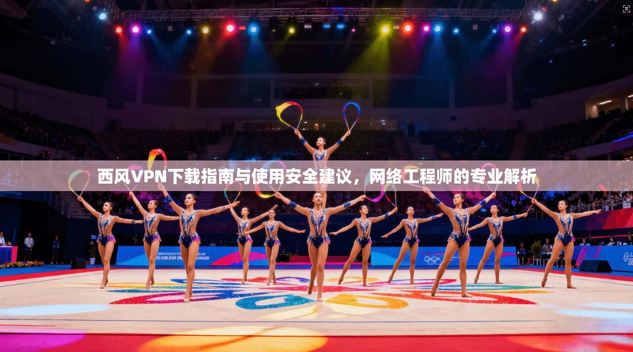 西风VPN下载指南与使用安全建议,网络工程师的专业解析 西风VPN下载指南与使用安全建议,网络工程师的专业解析