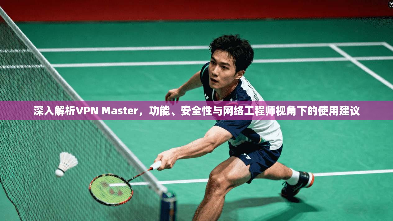 深入解析VPN Master，功能、安全性与网络工程师视角下的使用建议