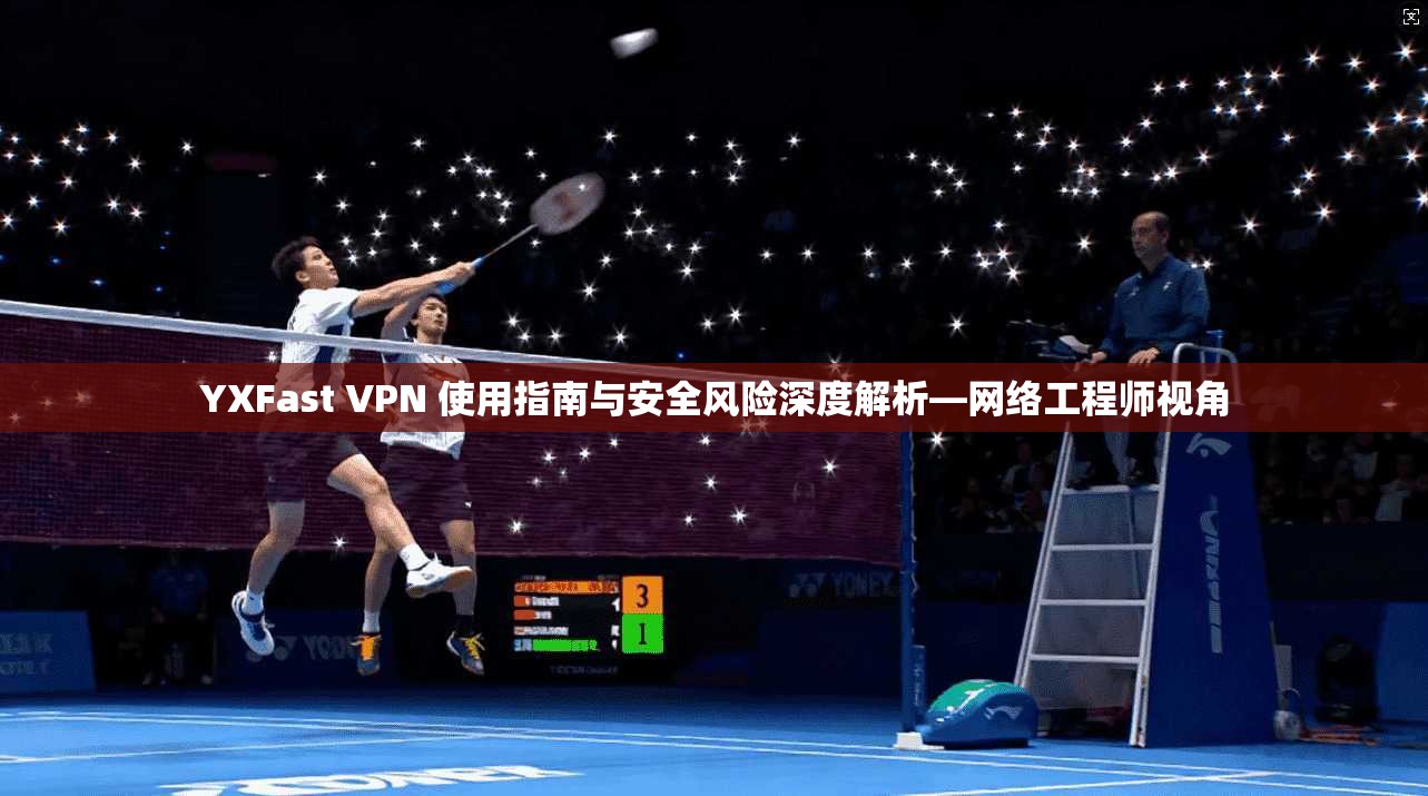 YXFast VPN 使用指南与安全风险深度解析—网络工程师视角