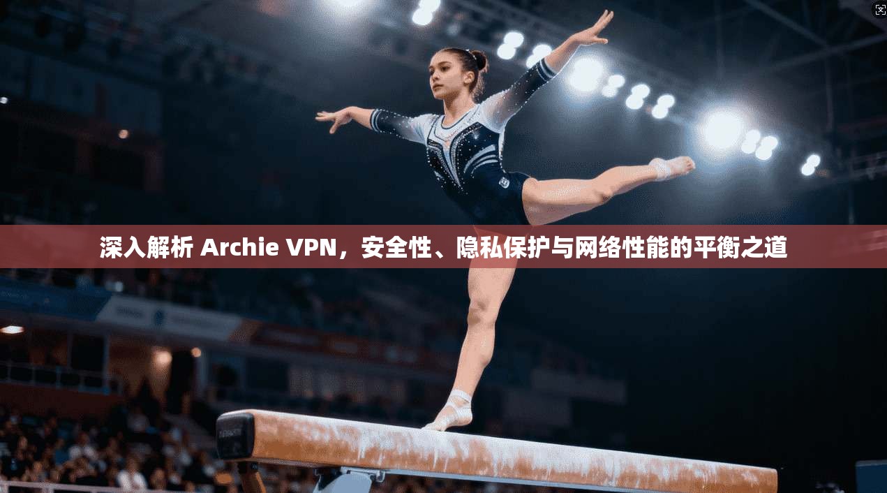 深入解析 Archie VPN，安全性、隐私保护与网络性能的平衡之道