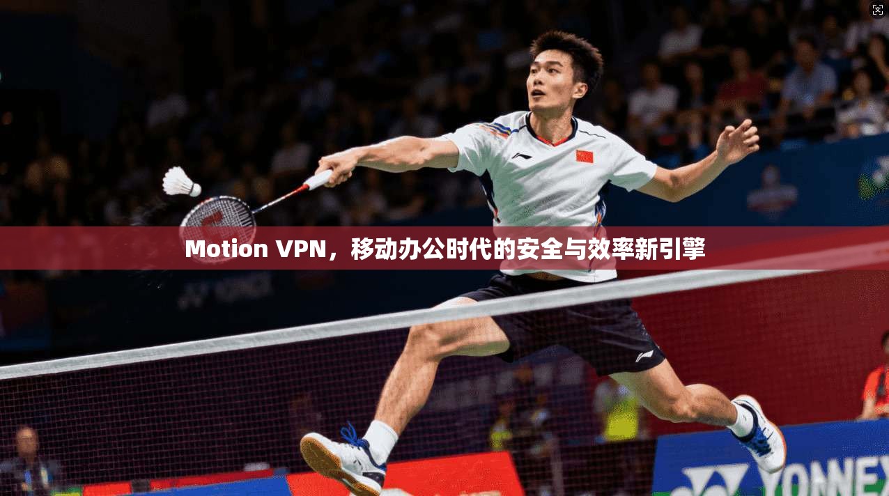 Motion VPN,移动办公时代的安全与效率新引擎 Motion VPN,移动办公时代的安全与效率新引擎
