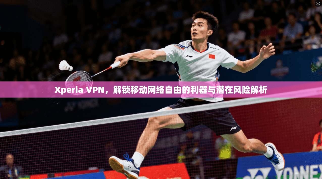Xperia VPN，解锁移动网络自由的利器与潜在风险解析