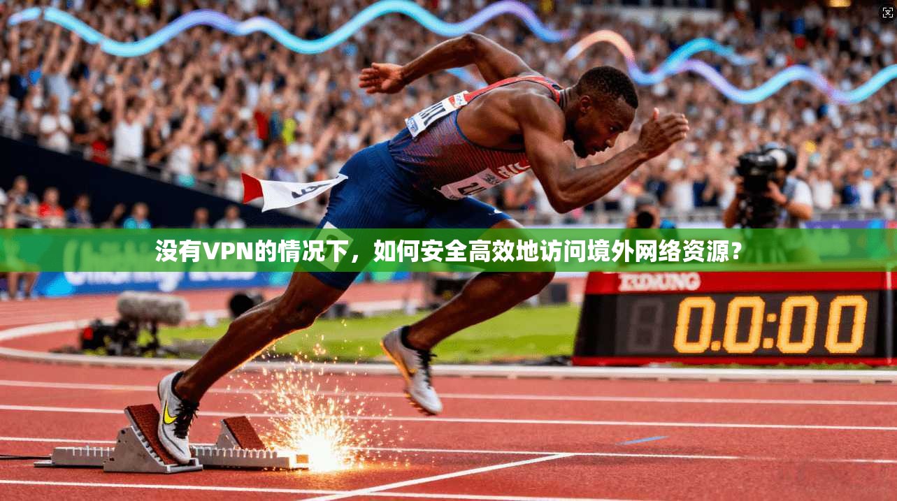没有VPN的情况下，如何安全高效地访问境外网络资源？