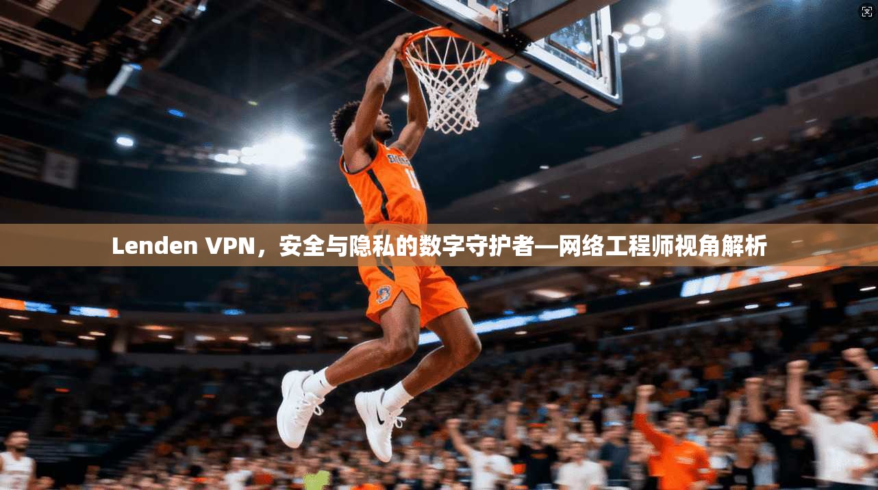 Lenden VPN，安全与隐私的数字守护者—网络工程师视角解析