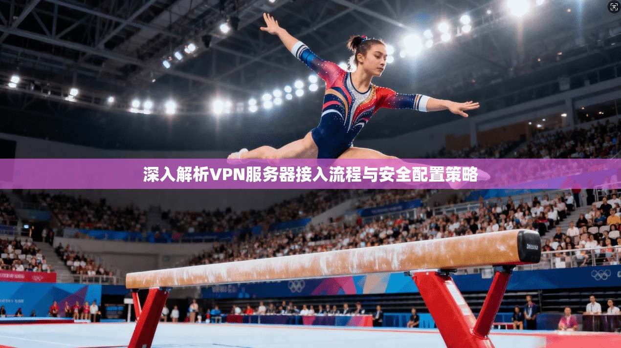 深入解析VPN服务器接入流程与安全配置策略