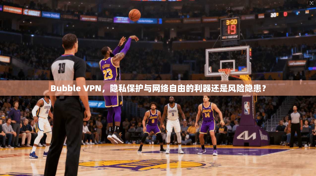 Bubble VPN，隐私保护与网络自由的利器还是风险隐患？