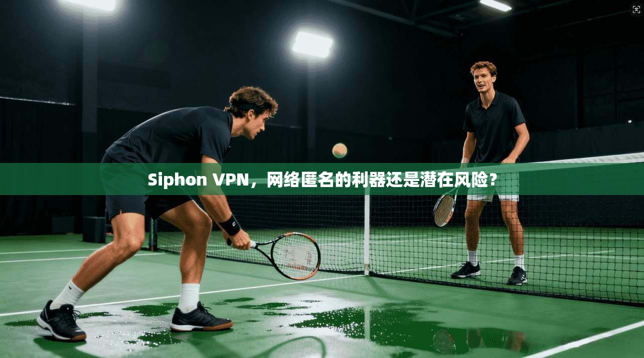 Siphon VPN，网络匿名的利器还是潜在风险？