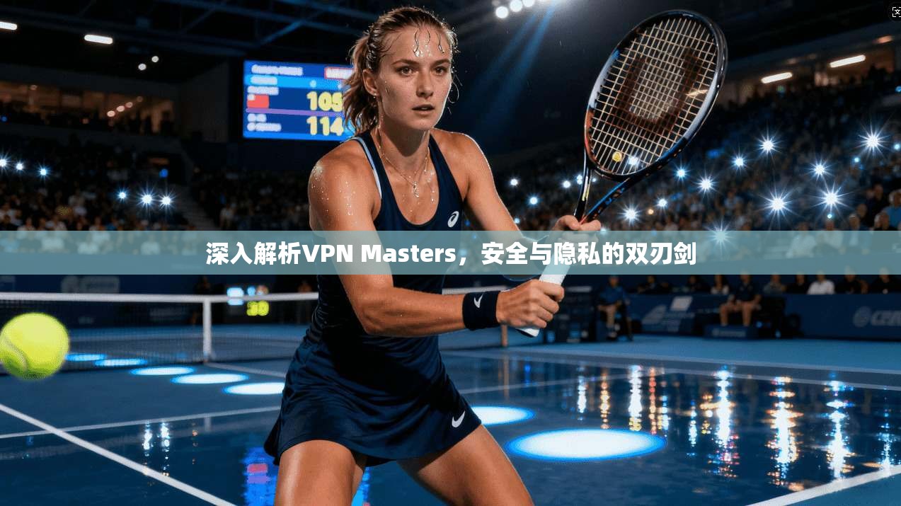 深入解析VPN Masters，安全与隐私的双刃剑