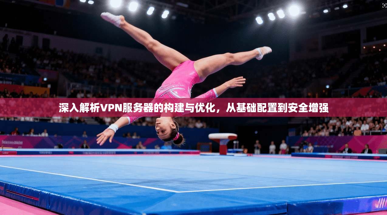 深入解析VPN服务器的构建与优化，从基础配置到安全增强