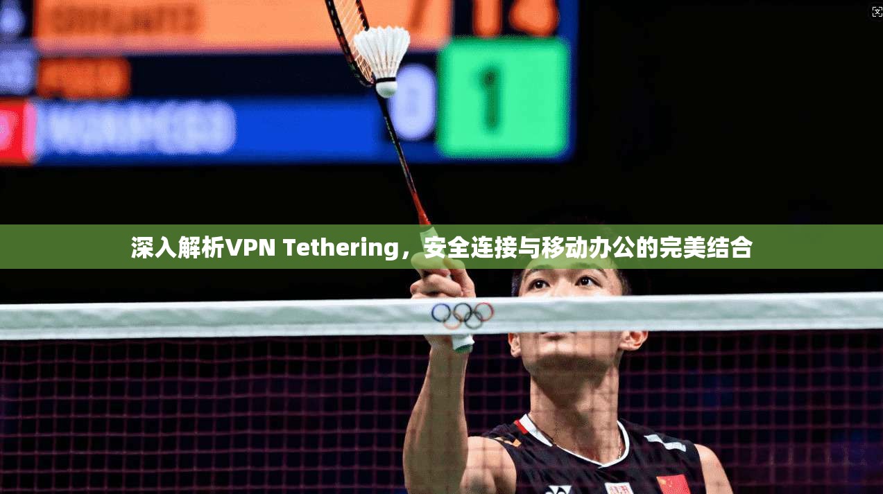 深入解析VPN Tethering，安全连接与移动办公的完美结合