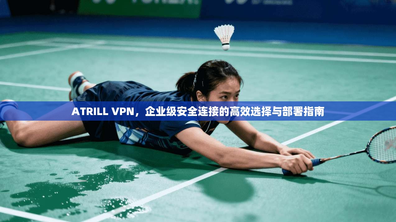 ATRILL VPN，企业级安全连接的高效选择与部署指南