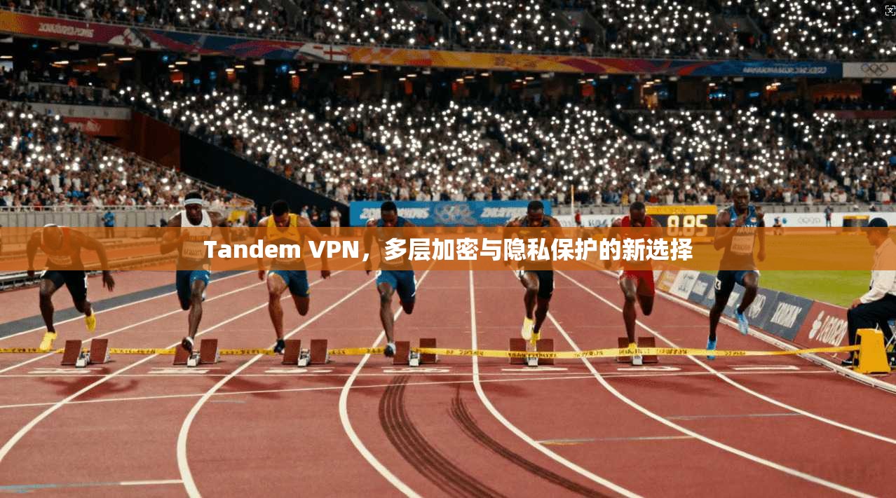 Tandem VPN，多层加密与隐私保护的新选择
