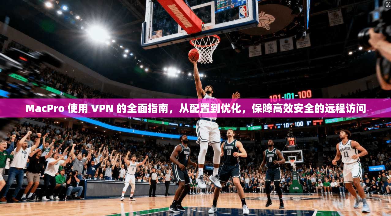 MacPro 使用 VPN 的全面指南，从配置到优化，保障高效安全的远程访问