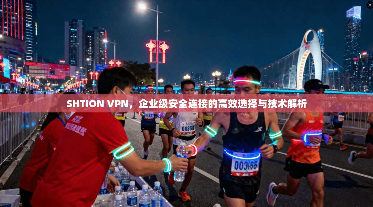 SHTION VPN，企业级安全连接的高效选择与技术解析