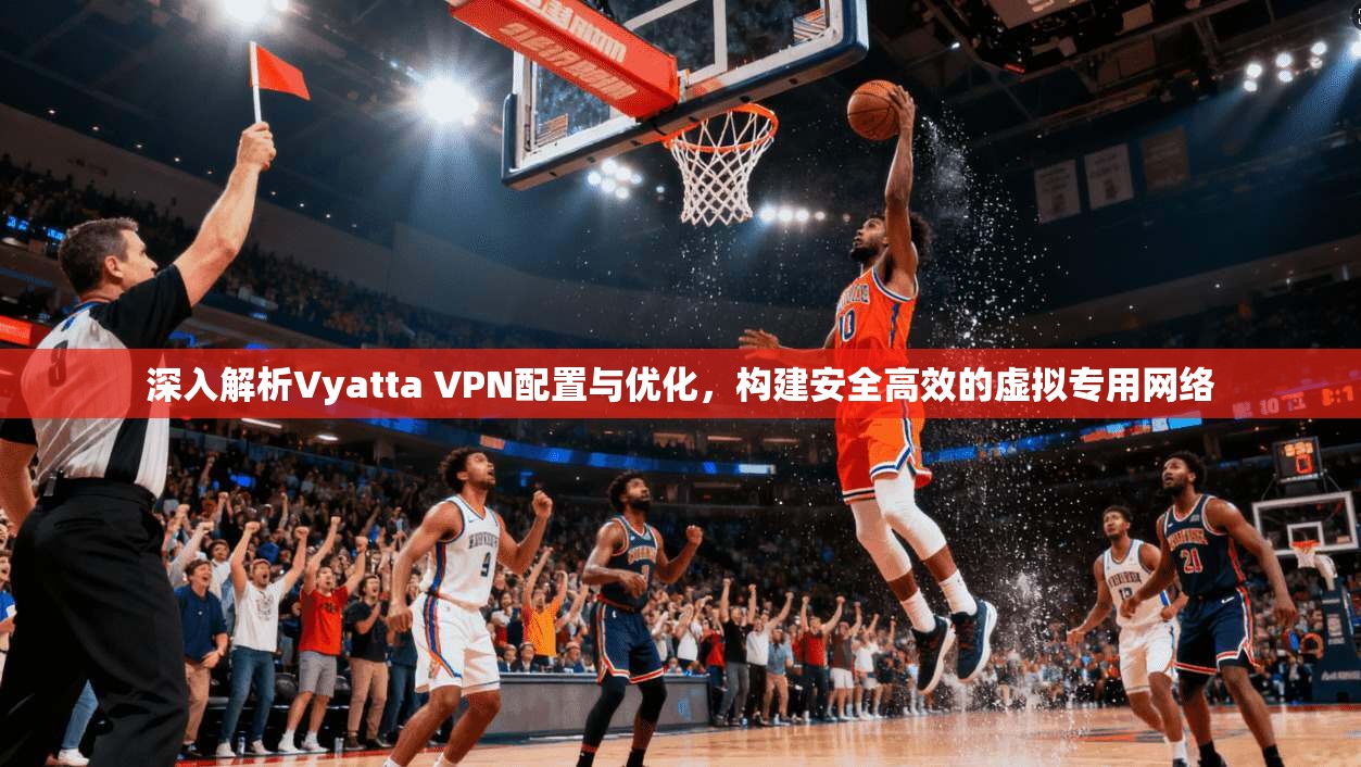 深入解析Vyatta VPN配置与优化，构建安全高效的虚拟专用网络
