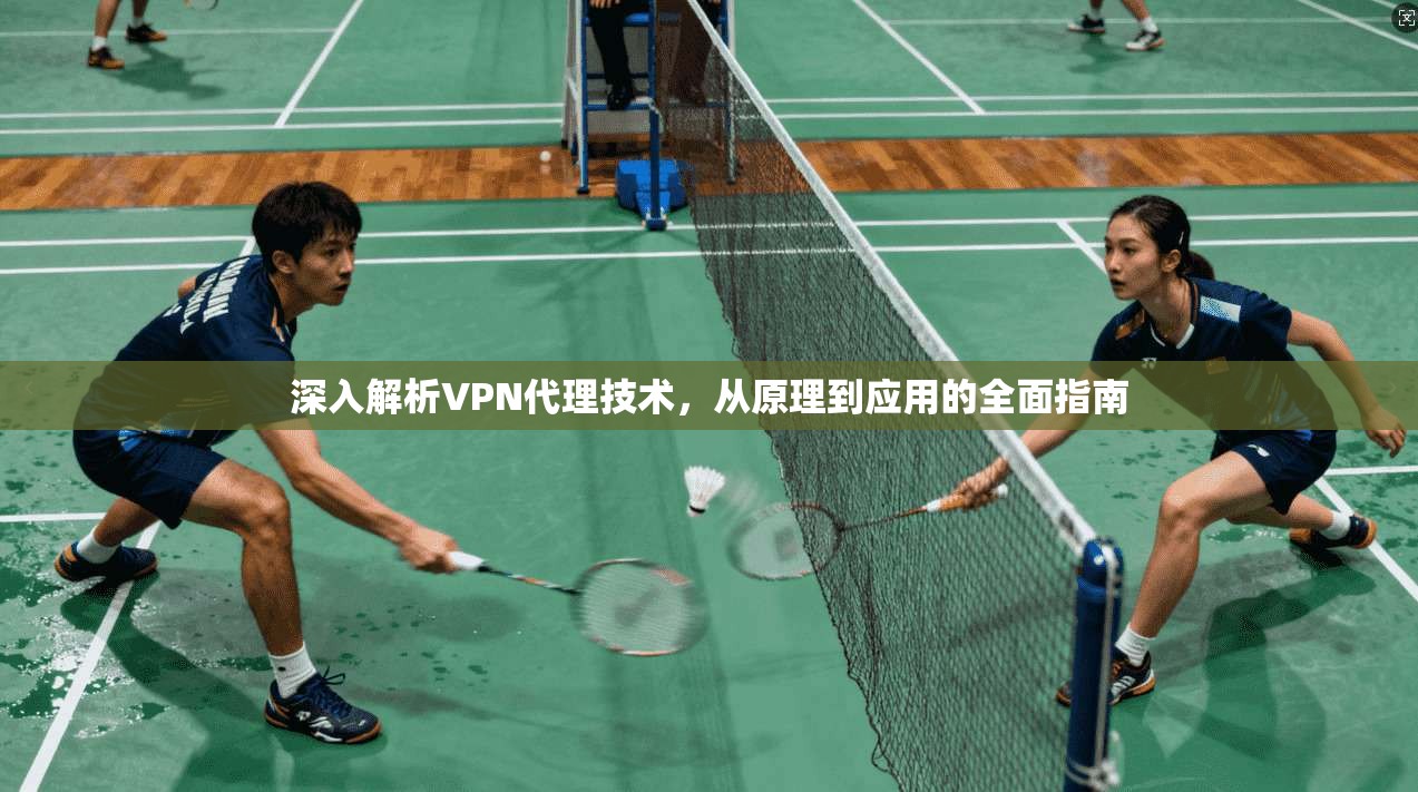 深入解析VPN代理技术，从原理到应用的全面指南