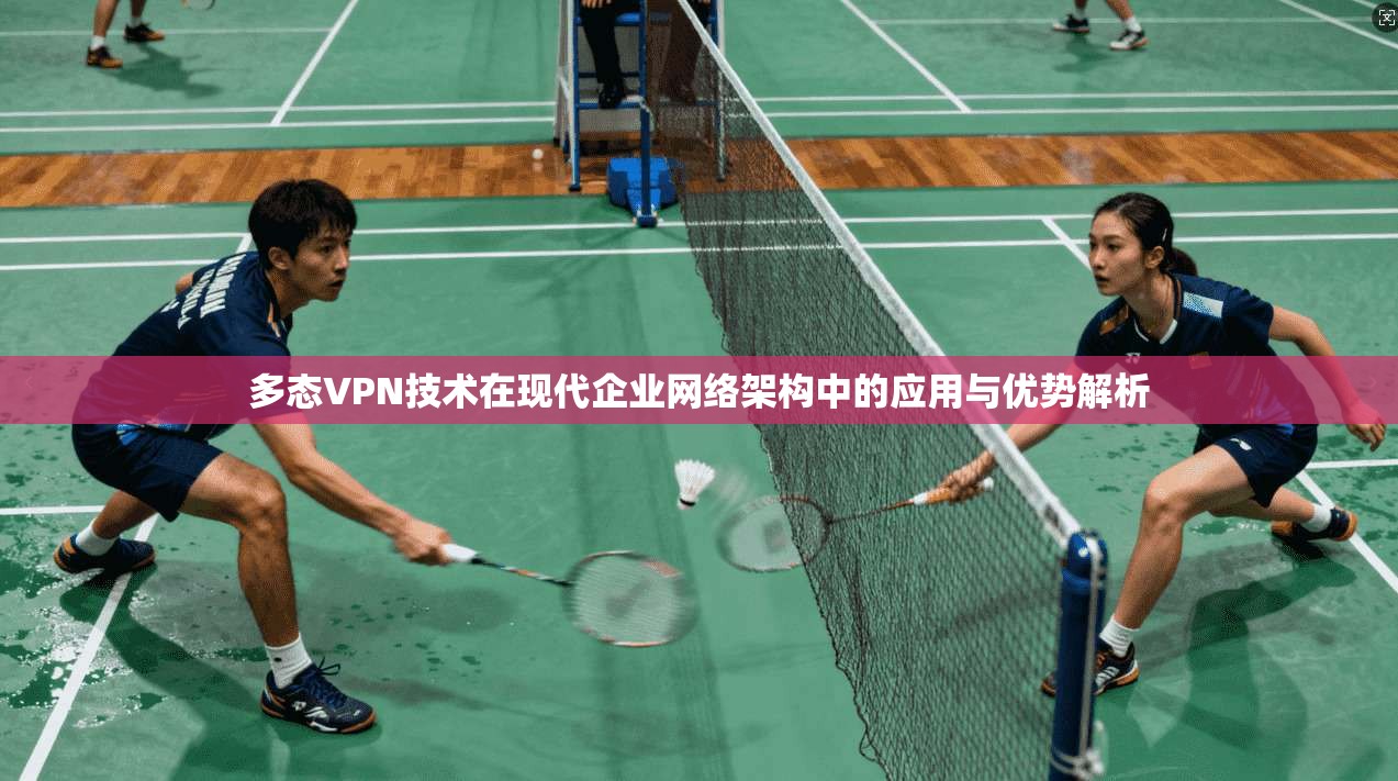 多态VPN技术在现代企业网络架构中的应用与优势解析 多态VPN技术在现代企业网络架构中的应用与优势解析