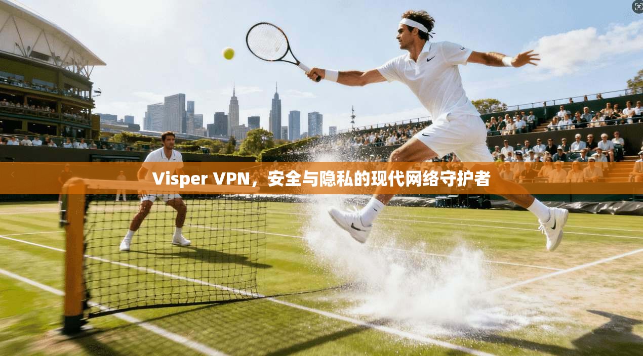Visper VPN，安全与隐私的现代网络守护者