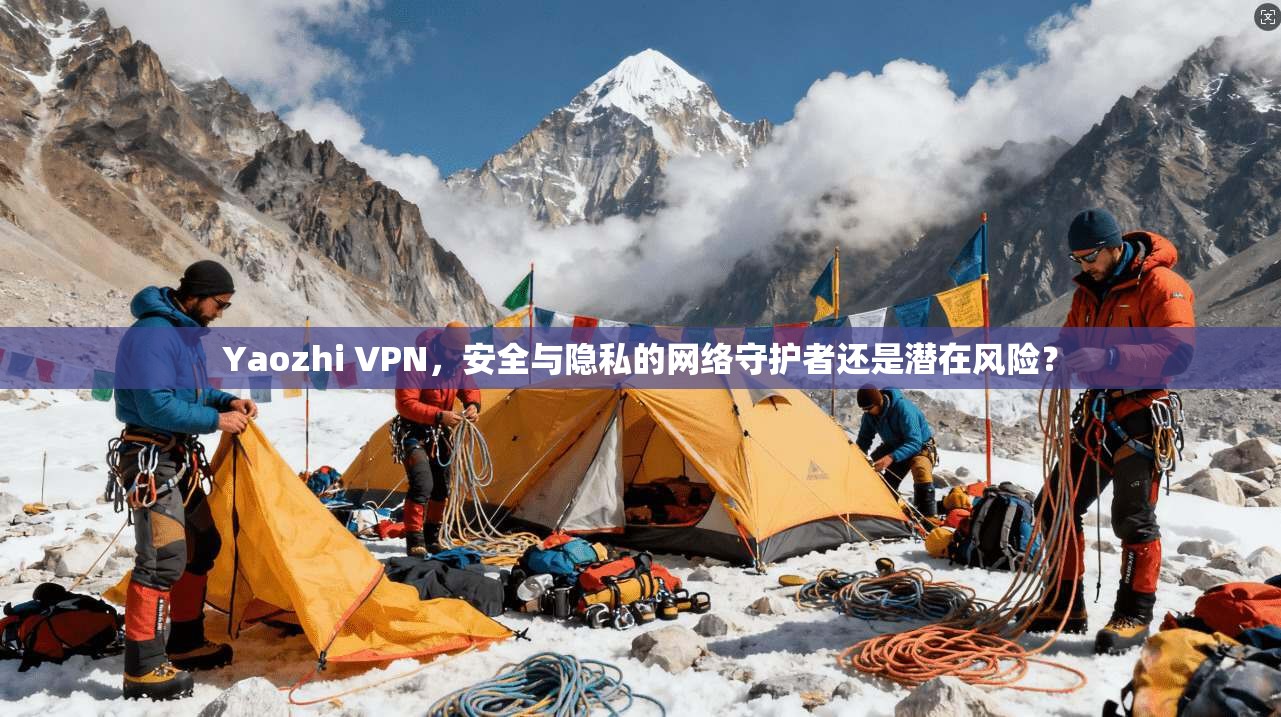 Yaozhi VPN,安全与隐私的网络守护者还是潜在风险? Yaozhi VPN,安全与隐私的网络守护者还是潜在风险?