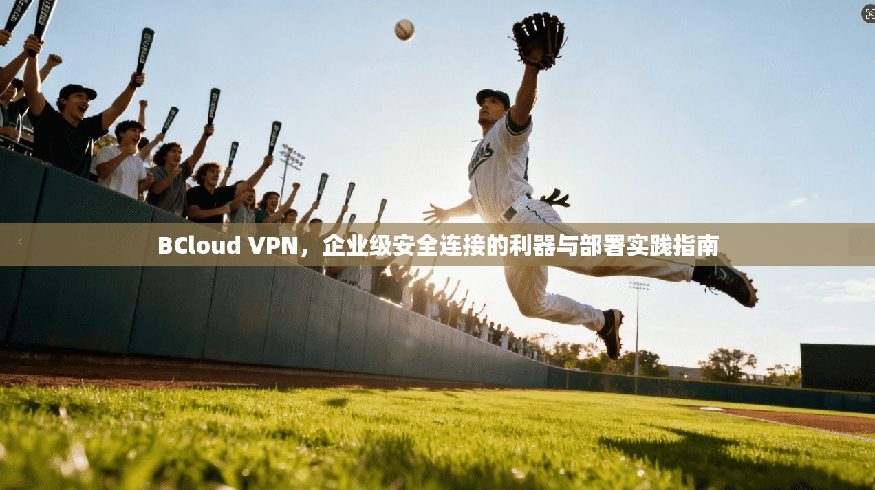 BCloud VPN,企业级安全连接的利器与部署实践指南 BCloud VPN,企业级安全连接的利器与部署实践指南