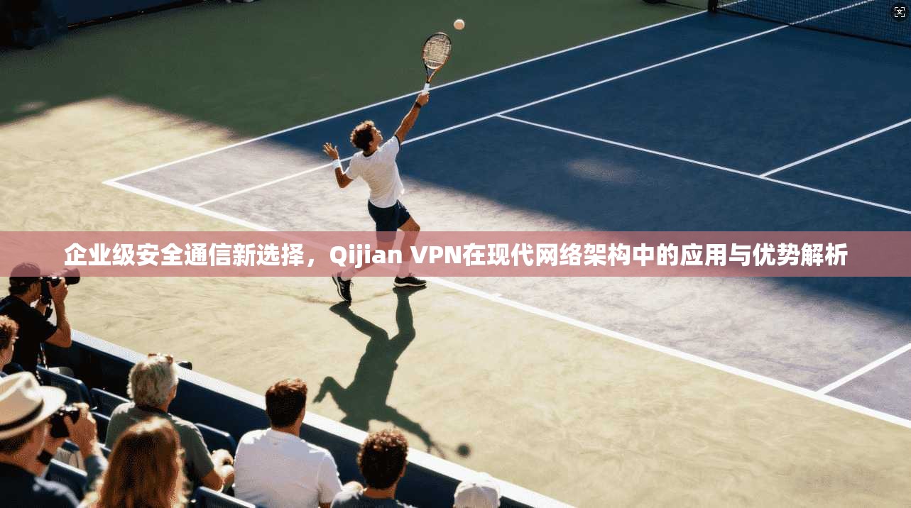 企业级安全通信新选择,Qijian VPN在现代网络架构中的应用与优势解析 企业级安全通信新选择,Qijian VPN在现代网络架构中的应用与优势解析