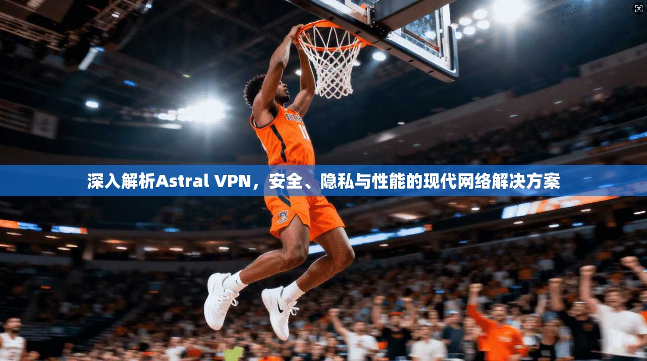 深入解析Astral VPN，安全、隐私与性能的现代网络解决方案