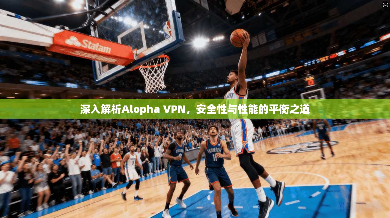 深入解析Alopha VPN，安全性与性能的平衡之道