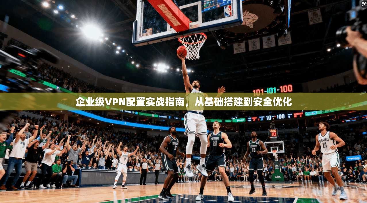企业级VPN配置实战指南,从基础搭建到安全优化 企业级VPN配置实战指南,从基础搭建到安全优化