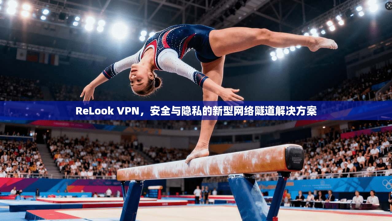 ReLook VPN，安全与隐私的新型网络隧道解决方案
