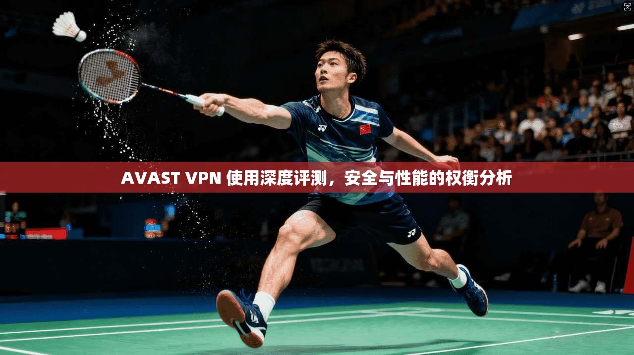 AVAST VPN 使用深度评测，安全与性能的权衡分析