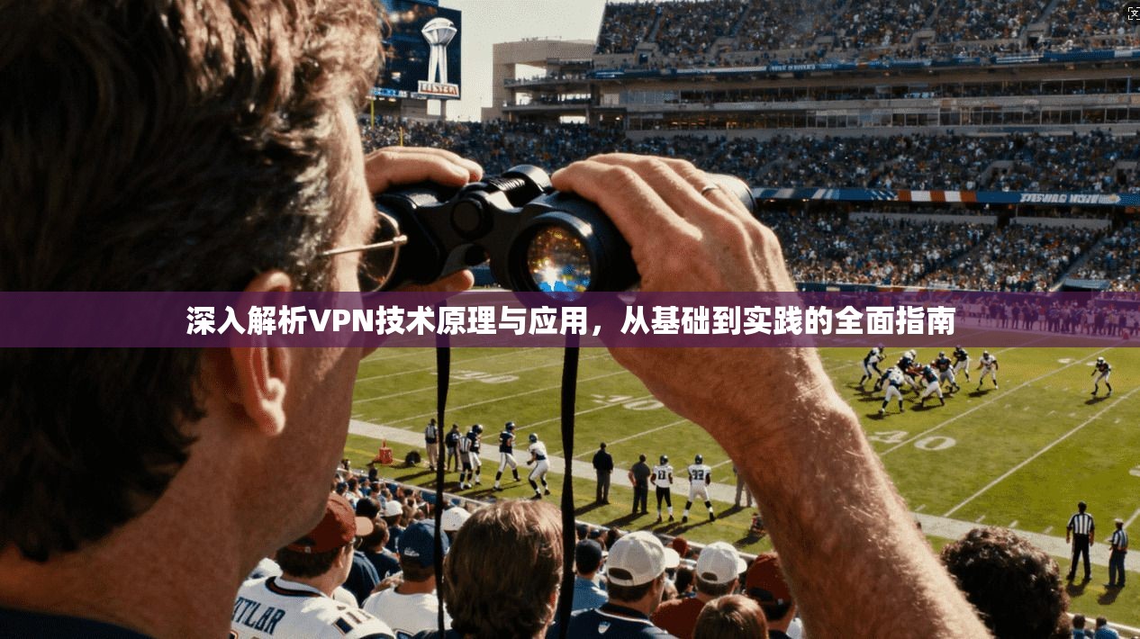 深入解析VPN技术原理与应用,从基础到实践的全面指南 深入解析VPN技术原理与应用,从基础到实践的全面指南