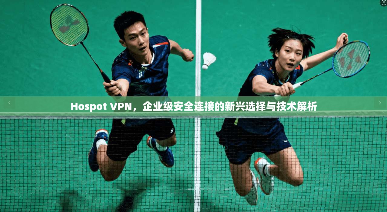 Hospot VPN,企业级安全连接的新兴选择与技术解析 Hospot VPN,企业级安全连接的新兴选择与技术解析