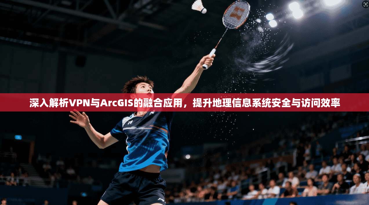 深入解析VPN与ArcGIS的融合应用,提升地理信息系统安全与访问效率 深入解析VPN与ArcGIS的融合应用,提升地理信息系统安全与访问效率