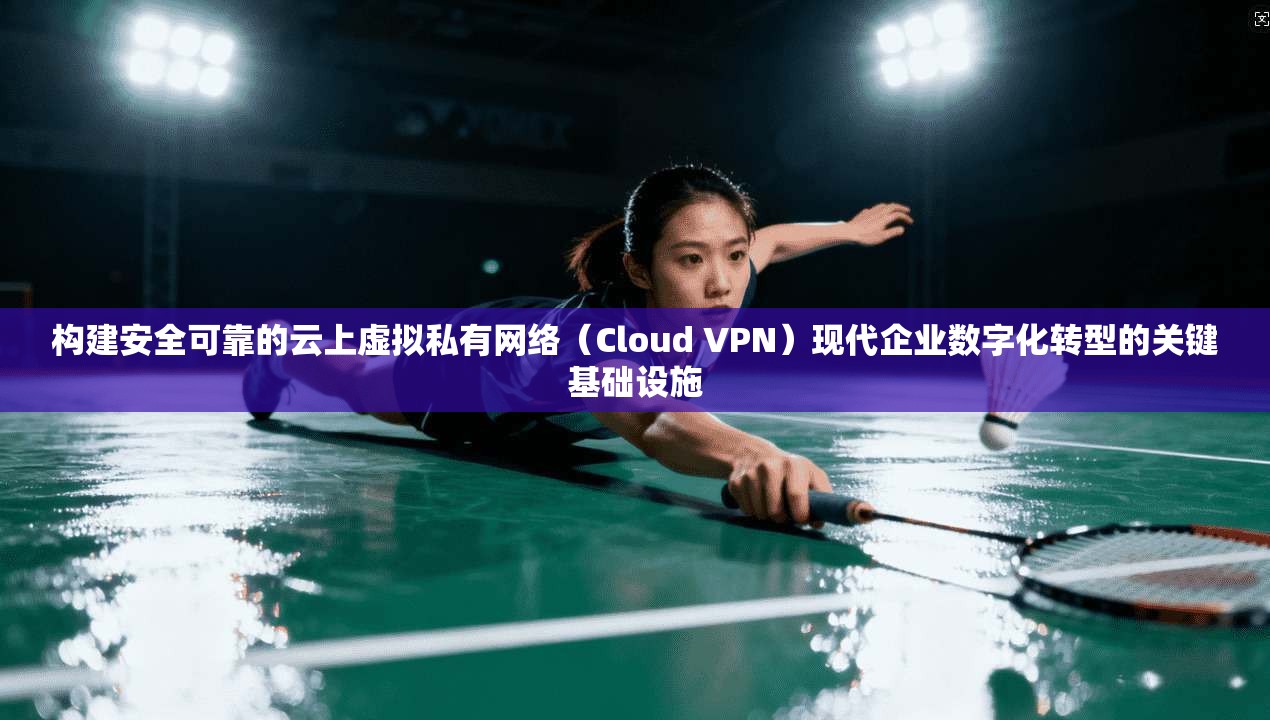 构建安全可靠的云上虚拟私有网络(Cloud VPN)现代企业数字化转型的关键基础设施 构建安全可靠的云上虚拟私有网络(Cloud VPN)现代企业数字化转型的关键基础设施